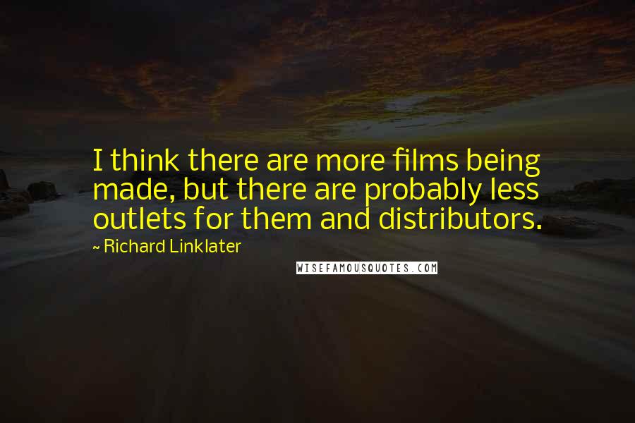 Richard Linklater Quotes: I think there are more films being made, but there are probably less outlets for them and distributors.