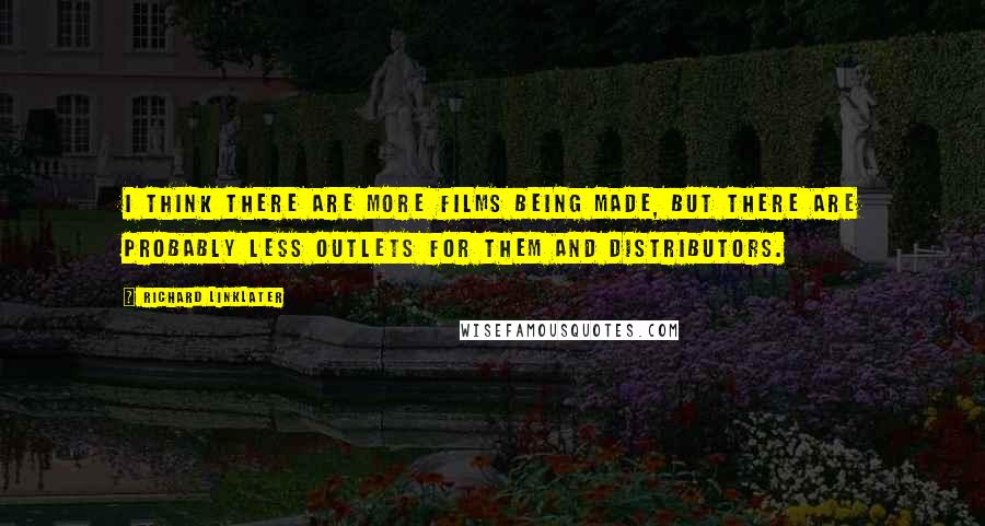 Richard Linklater Quotes: I think there are more films being made, but there are probably less outlets for them and distributors.