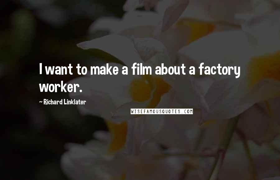 Richard Linklater Quotes: I want to make a film about a factory worker.