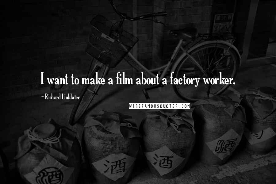 Richard Linklater Quotes: I want to make a film about a factory worker.