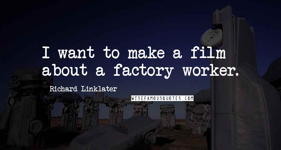 Richard Linklater Quotes: I want to make a film about a factory worker.