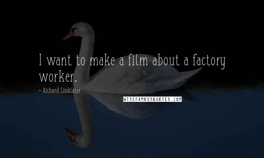 Richard Linklater Quotes: I want to make a film about a factory worker.