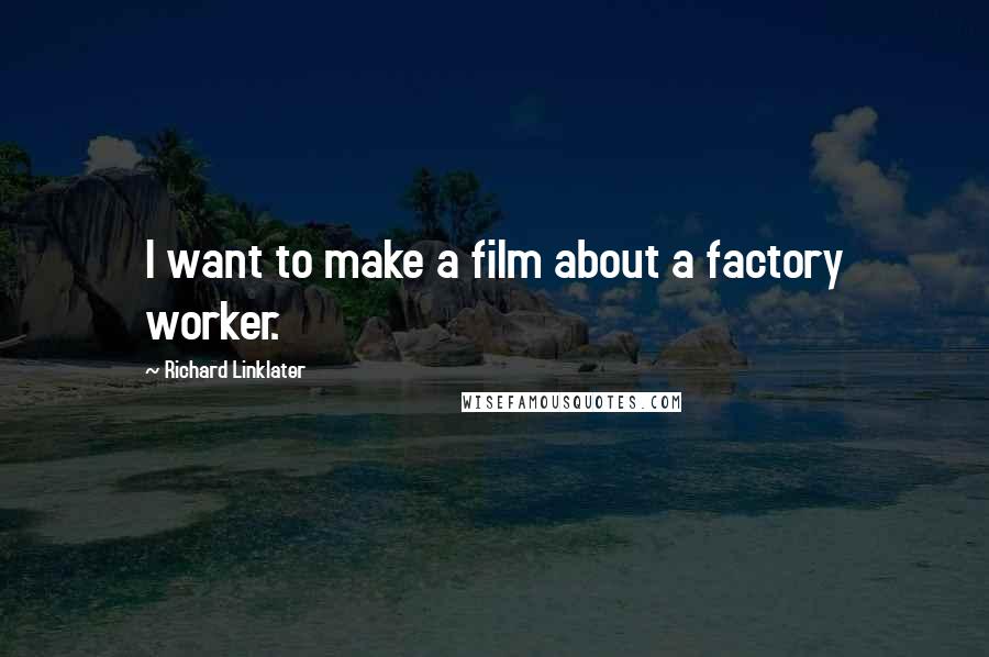 Richard Linklater Quotes: I want to make a film about a factory worker.