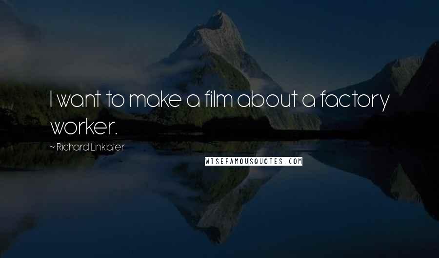 Richard Linklater Quotes: I want to make a film about a factory worker.