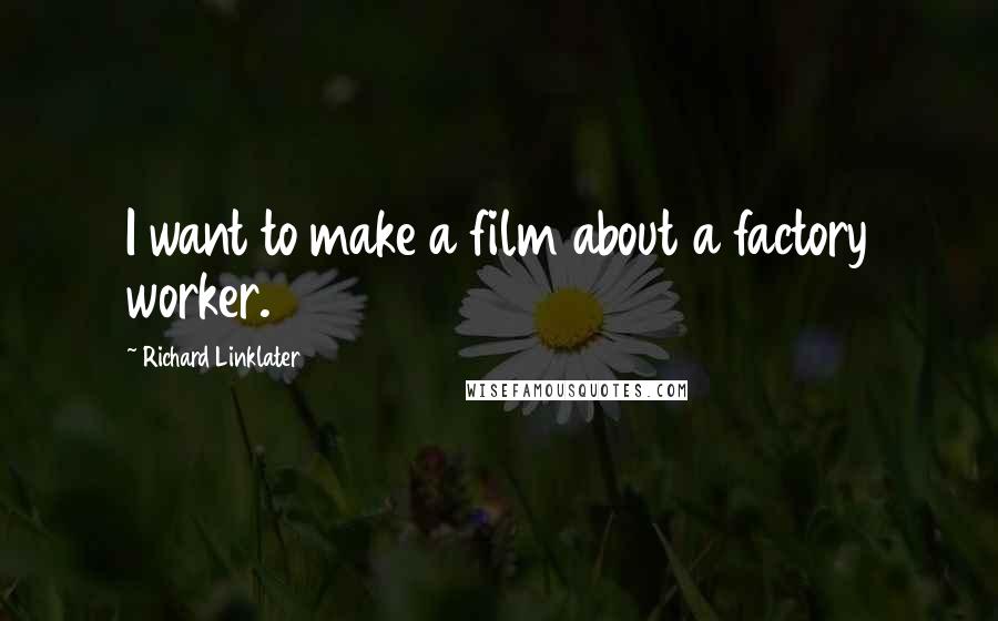 Richard Linklater Quotes: I want to make a film about a factory worker.