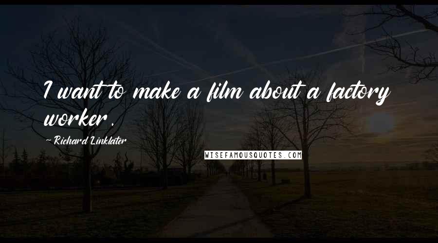 Richard Linklater Quotes: I want to make a film about a factory worker.