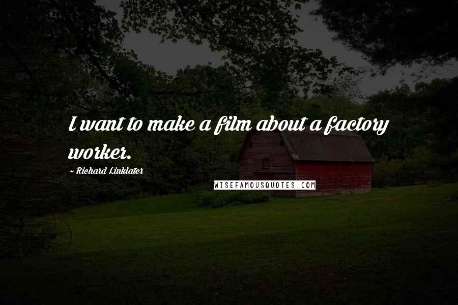 Richard Linklater Quotes: I want to make a film about a factory worker.