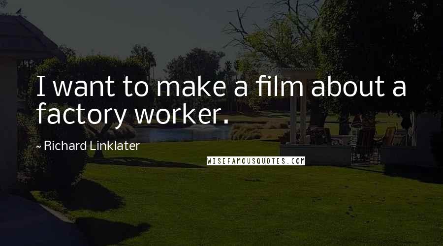 Richard Linklater Quotes: I want to make a film about a factory worker.