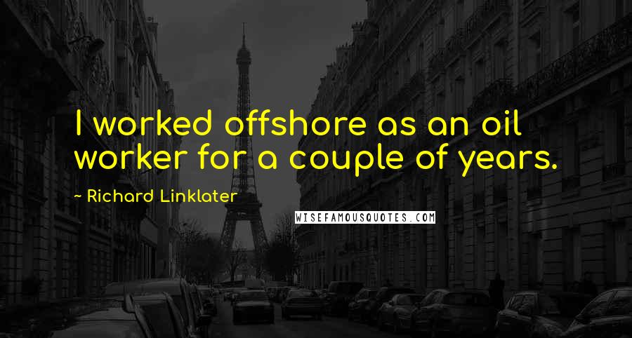 Richard Linklater Quotes: I worked offshore as an oil worker for a couple of years.