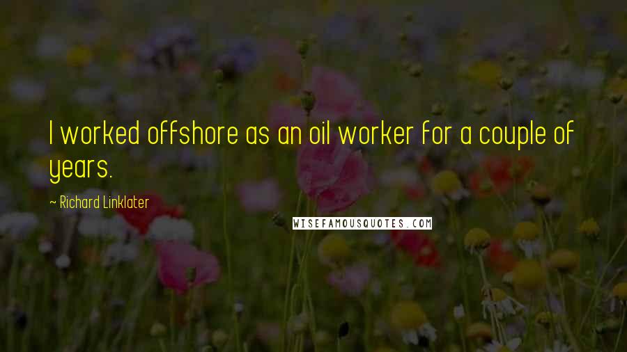 Richard Linklater Quotes: I worked offshore as an oil worker for a couple of years.