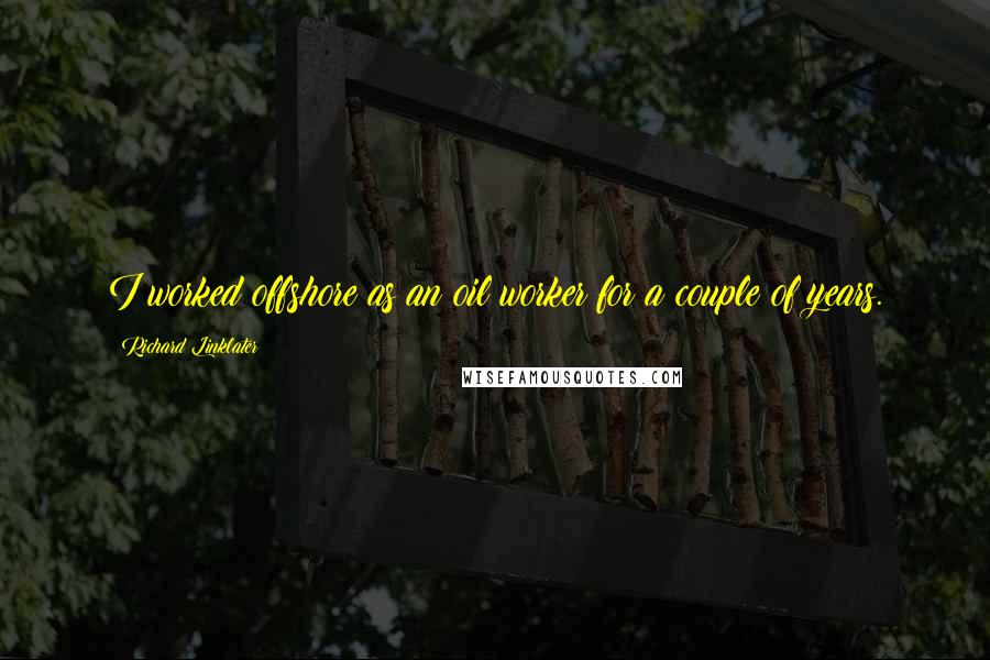 Richard Linklater Quotes: I worked offshore as an oil worker for a couple of years.