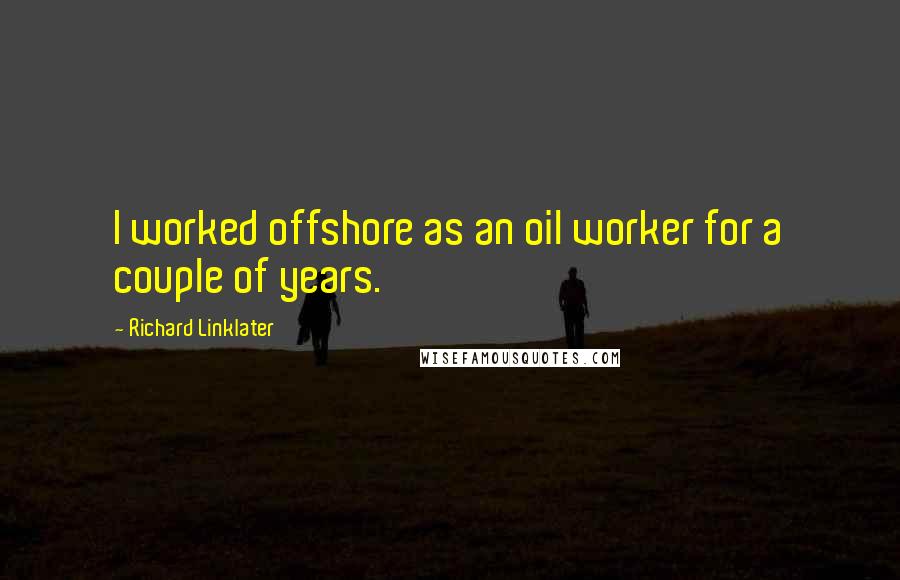 Richard Linklater Quotes: I worked offshore as an oil worker for a couple of years.