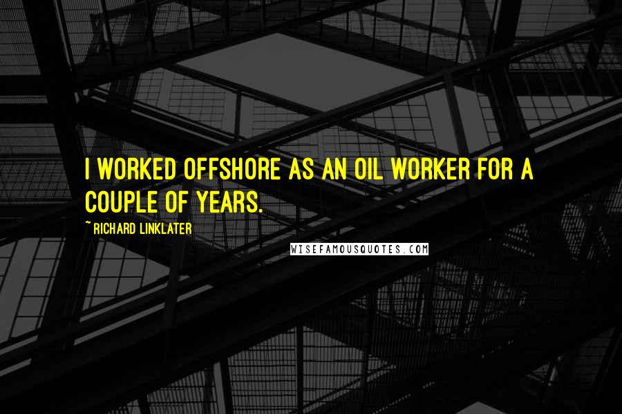 Richard Linklater Quotes: I worked offshore as an oil worker for a couple of years.