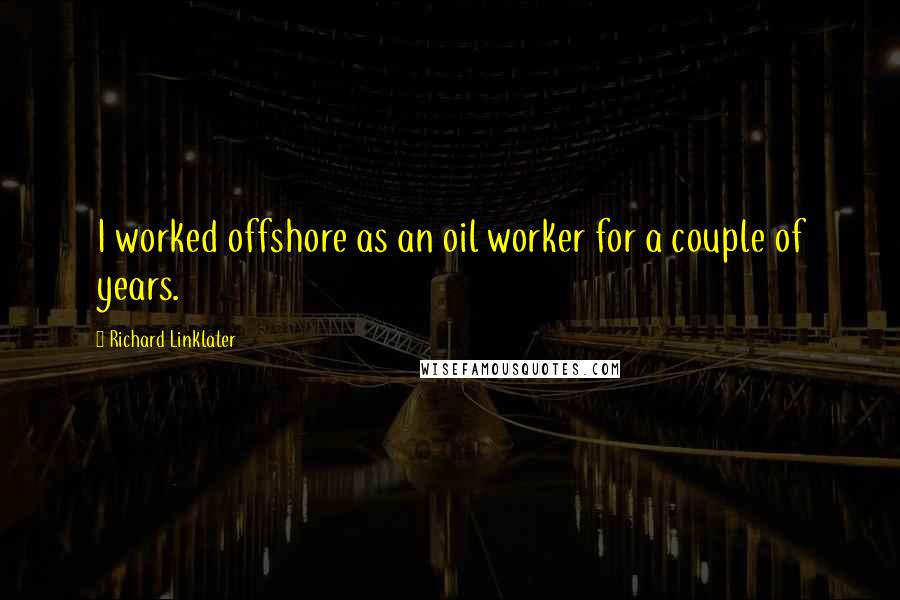 Richard Linklater Quotes: I worked offshore as an oil worker for a couple of years.