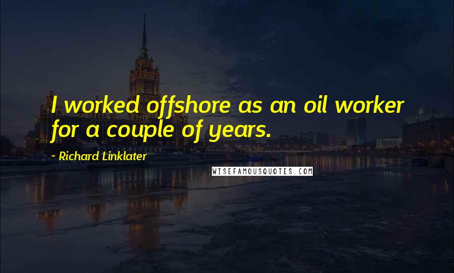 Richard Linklater Quotes: I worked offshore as an oil worker for a couple of years.