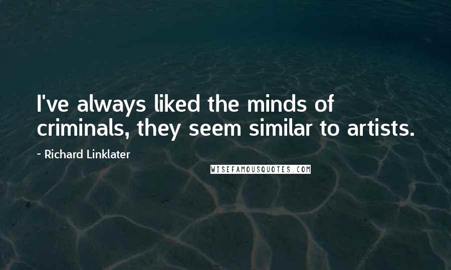 Richard Linklater Quotes: I've always liked the minds of criminals, they seem similar to artists.