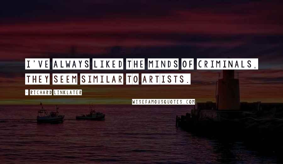 Richard Linklater Quotes: I've always liked the minds of criminals, they seem similar to artists.