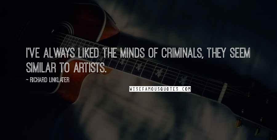 Richard Linklater Quotes: I've always liked the minds of criminals, they seem similar to artists.