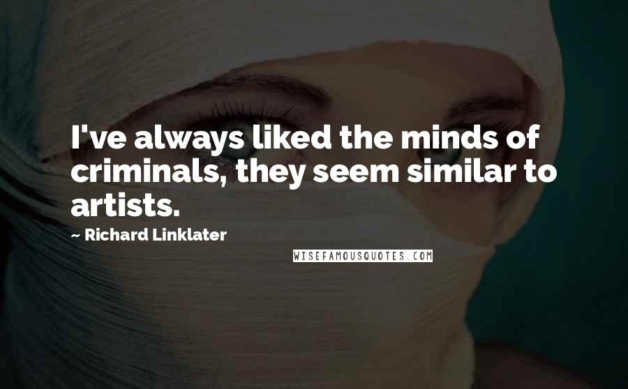 Richard Linklater Quotes: I've always liked the minds of criminals, they seem similar to artists.