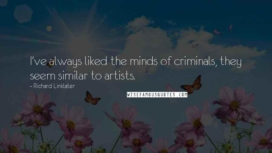 Richard Linklater Quotes: I've always liked the minds of criminals, they seem similar to artists.