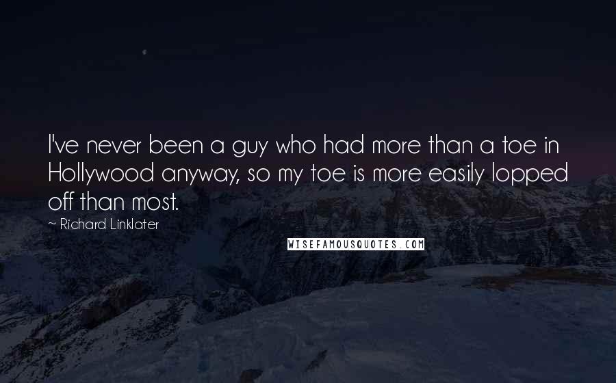 Richard Linklater Quotes: I've never been a guy who had more than a toe in Hollywood anyway, so my toe is more easily lopped off than most.