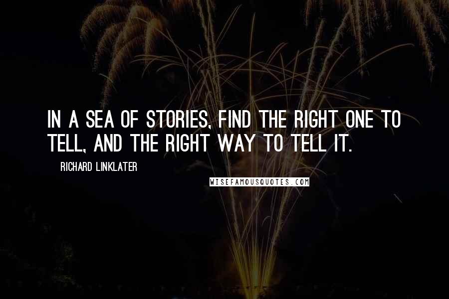Richard Linklater Quotes: In a sea of stories, find the right one to tell, and the right way to tell it.