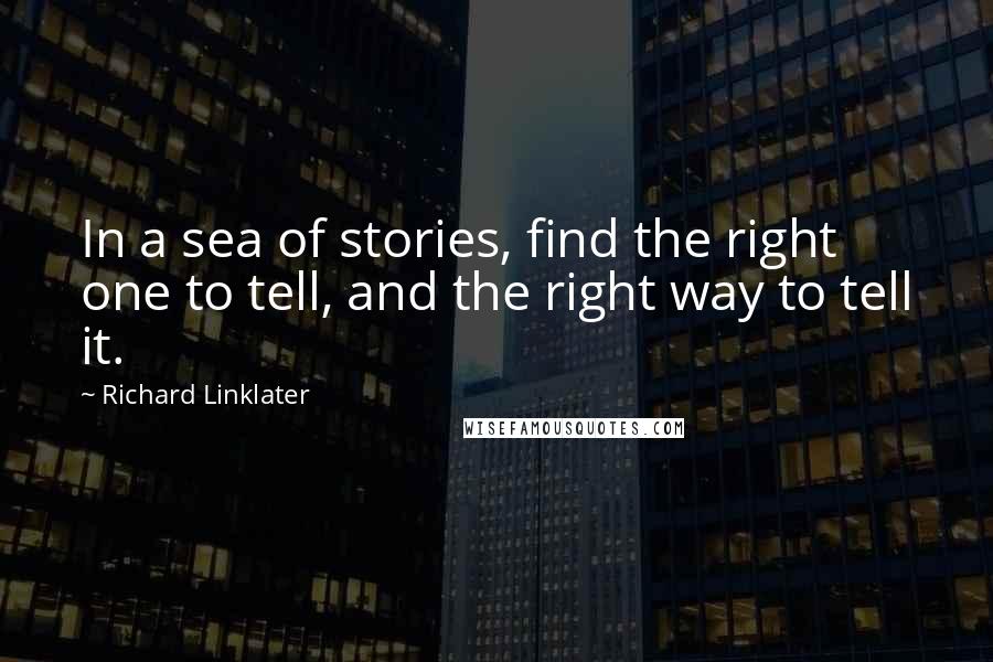Richard Linklater Quotes: In a sea of stories, find the right one to tell, and the right way to tell it.