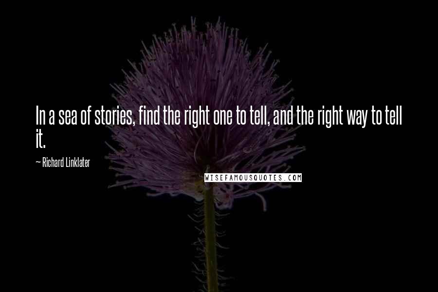 Richard Linklater Quotes: In a sea of stories, find the right one to tell, and the right way to tell it.