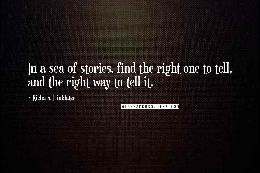 Richard Linklater Quotes: In a sea of stories, find the right one to tell, and the right way to tell it.