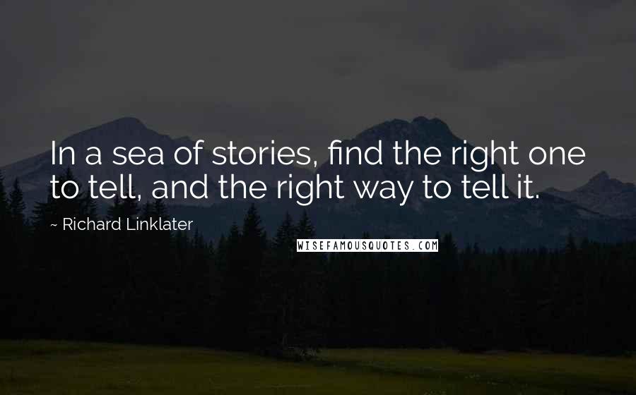 Richard Linklater Quotes: In a sea of stories, find the right one to tell, and the right way to tell it.