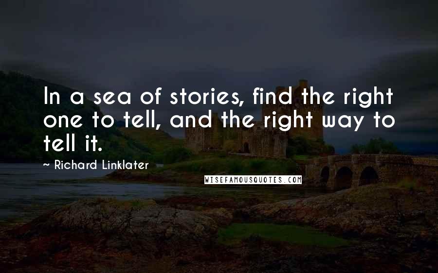 Richard Linklater Quotes: In a sea of stories, find the right one to tell, and the right way to tell it.