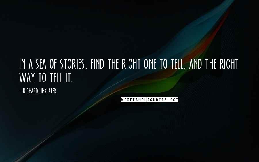 Richard Linklater Quotes: In a sea of stories, find the right one to tell, and the right way to tell it.