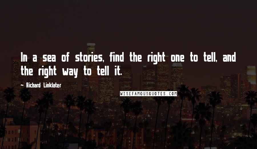Richard Linklater Quotes: In a sea of stories, find the right one to tell, and the right way to tell it.
