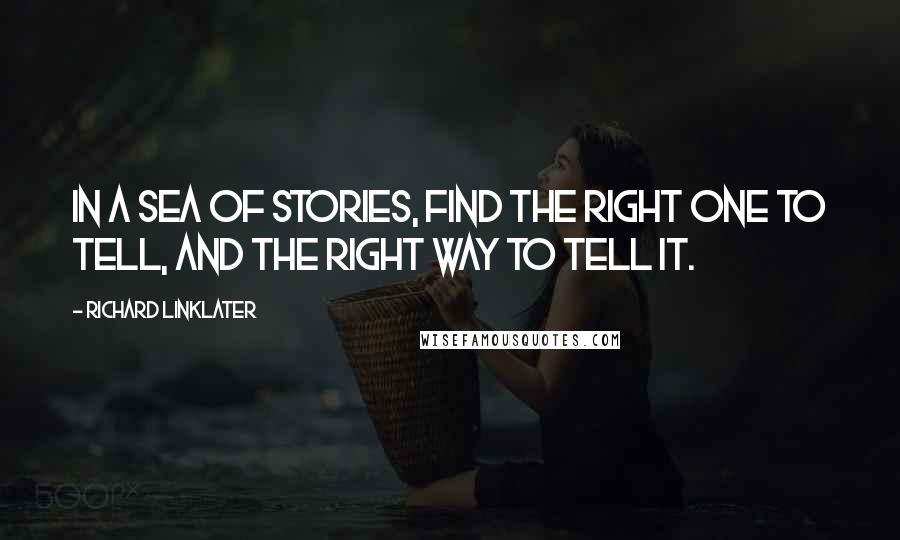 Richard Linklater Quotes: In a sea of stories, find the right one to tell, and the right way to tell it.