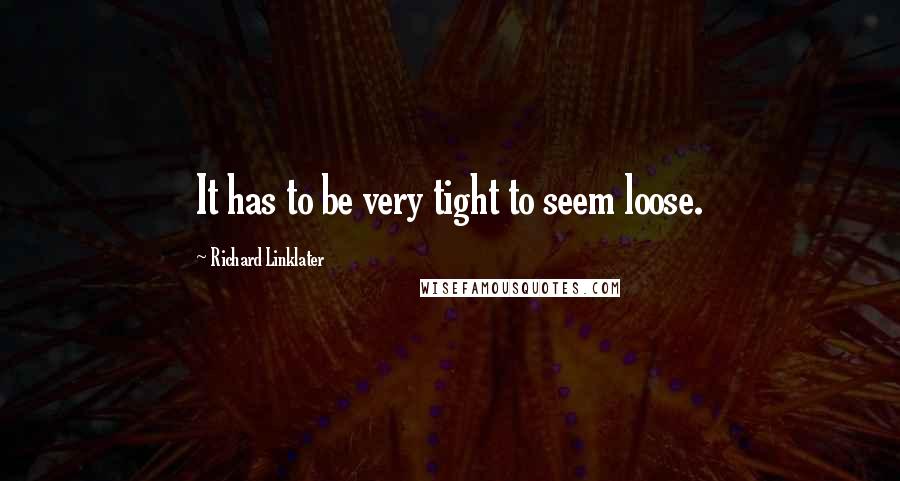 Richard Linklater Quotes: It has to be very tight to seem loose.