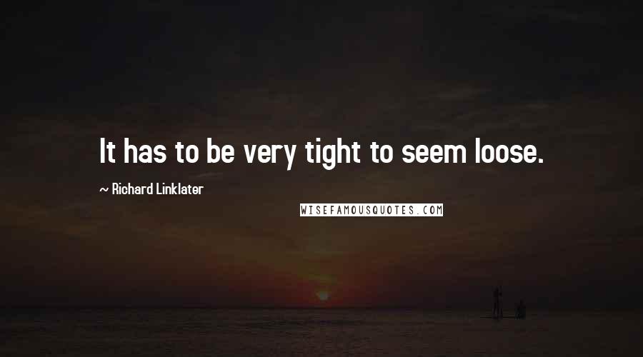 Richard Linklater Quotes: It has to be very tight to seem loose.