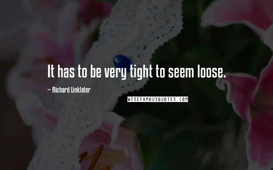 Richard Linklater Quotes: It has to be very tight to seem loose.