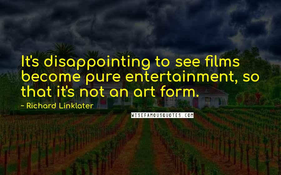 Richard Linklater Quotes: It's disappointing to see films become pure entertainment, so that it's not an art form.