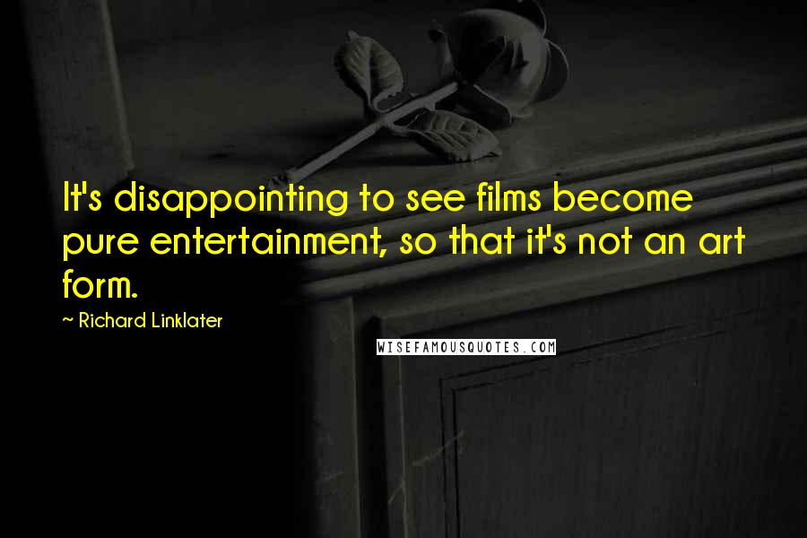 Richard Linklater Quotes: It's disappointing to see films become pure entertainment, so that it's not an art form.