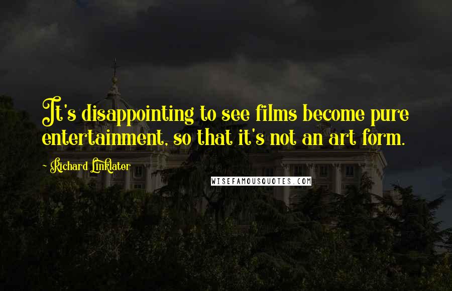 Richard Linklater Quotes: It's disappointing to see films become pure entertainment, so that it's not an art form.