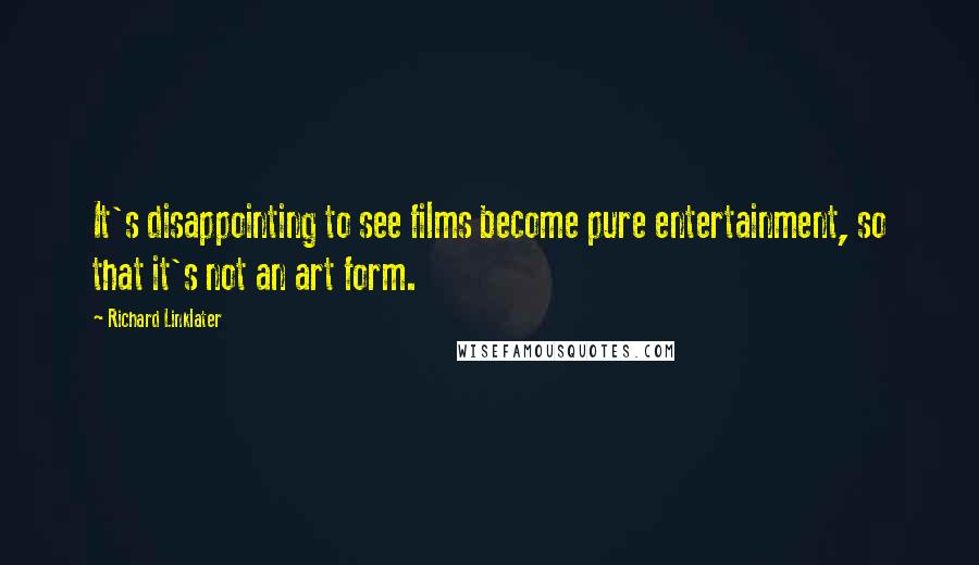 Richard Linklater Quotes: It's disappointing to see films become pure entertainment, so that it's not an art form.