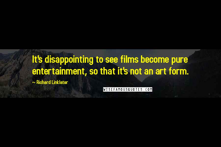 Richard Linklater Quotes: It's disappointing to see films become pure entertainment, so that it's not an art form.