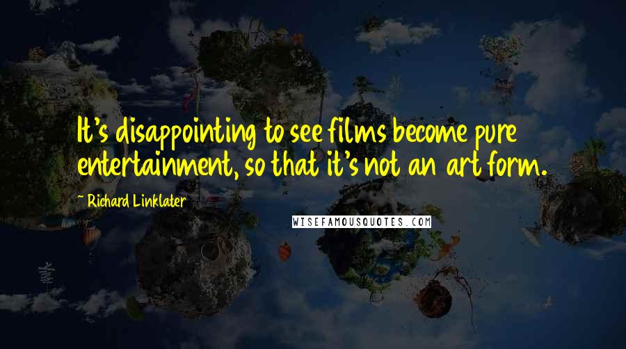 Richard Linklater Quotes: It's disappointing to see films become pure entertainment, so that it's not an art form.
