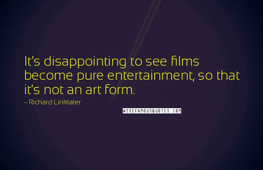 Richard Linklater Quotes: It's disappointing to see films become pure entertainment, so that it's not an art form.