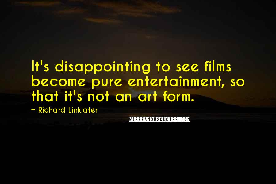 Richard Linklater Quotes: It's disappointing to see films become pure entertainment, so that it's not an art form.