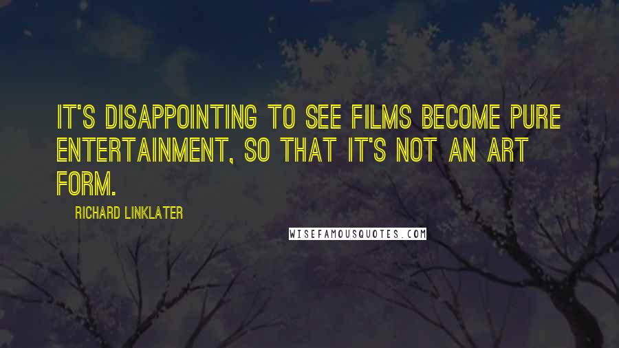 Richard Linklater Quotes: It's disappointing to see films become pure entertainment, so that it's not an art form.