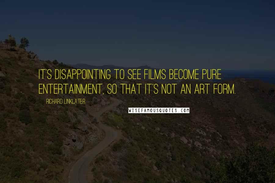 Richard Linklater Quotes: It's disappointing to see films become pure entertainment, so that it's not an art form.