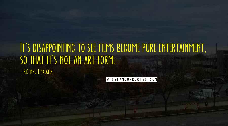 Richard Linklater Quotes: It's disappointing to see films become pure entertainment, so that it's not an art form.