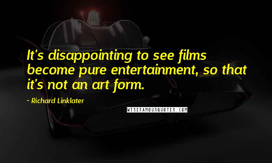 Richard Linklater Quotes: It's disappointing to see films become pure entertainment, so that it's not an art form.