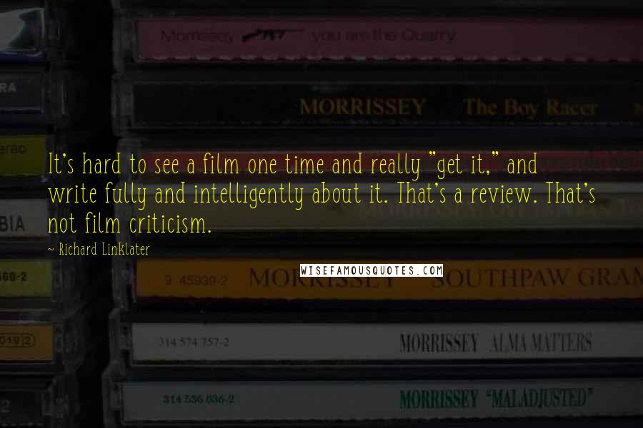 Richard Linklater Quotes: It's hard to see a film one time and really "get it," and write fully and intelligently about it. That's a review. That's not film criticism.